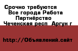 Срочно требуются !!!! - Все города Работа » Партнёрство   . Чеченская респ.,Аргун г.